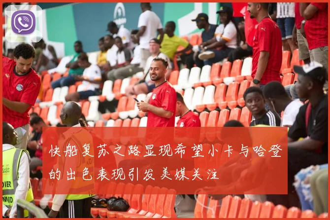 快船复苏之路显现希望小卡与哈登的出色表现引发美媒关注