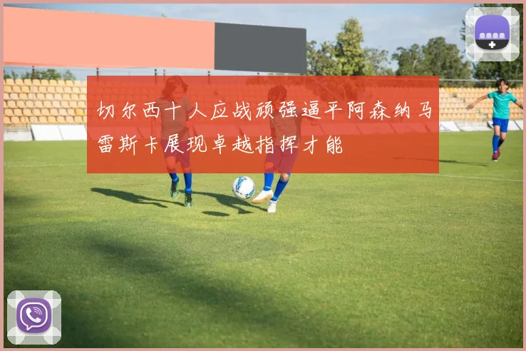 切尔西十人应战顽强逼平阿森纳马雷斯卡展现卓越指挥才能