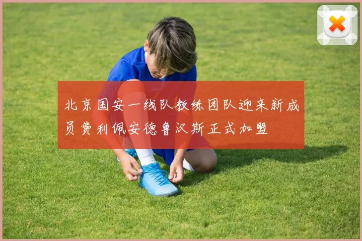 北京国安一线队教练团队迎来新成员费利佩安德鲁汉斯正式加盟