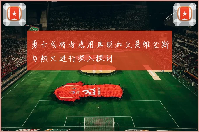 勇士或将考虑用库明加交易维金斯与热火进行深入探讨