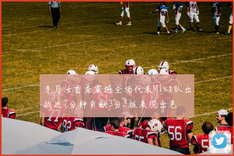 李月汝首秀震撼全场代表Mist队出战近7分钟贡献3分5板表现出色