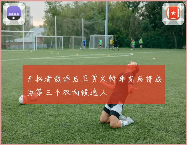 开拓者裁掉后卫贾文特库克或将成为第三个双向候选人
