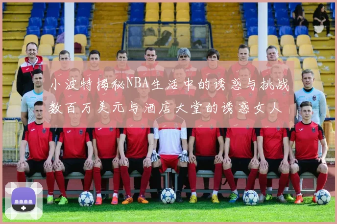小波特揭秘NBA生活中的诱惑与挑战数百万美元与酒店大堂的诱惑女人