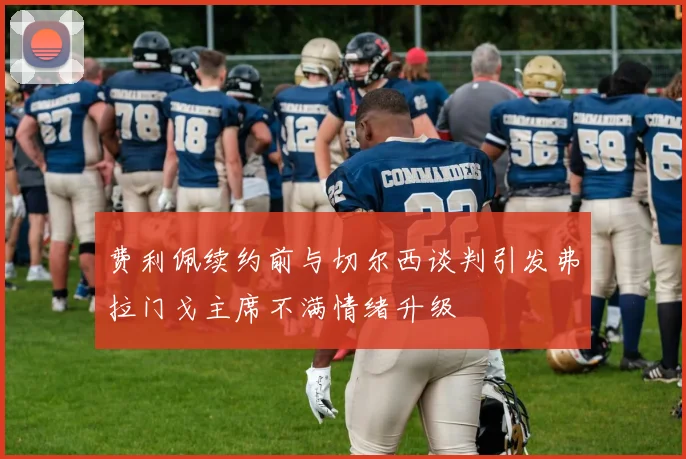 费利佩续约前与切尔西谈判引发弗拉门戈主席不满情绪升级