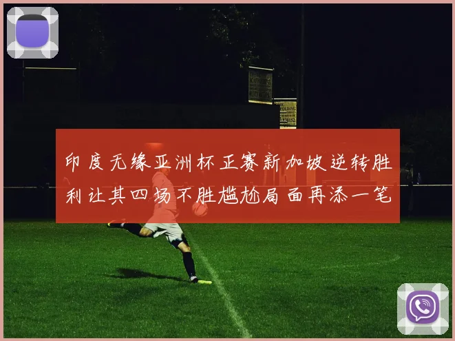 印度无缘亚洲杯正赛新加坡逆转胜利让其四场不胜尴尬局面再添一笔