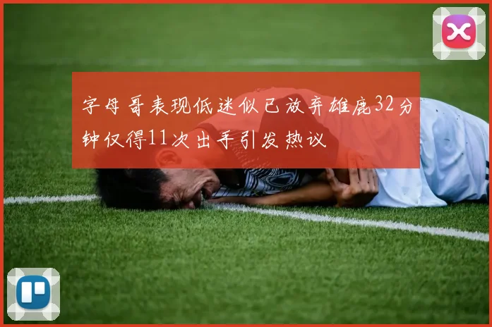 字母哥表现低迷似已放弃雄鹿32分钟仅得11次出手引发热议