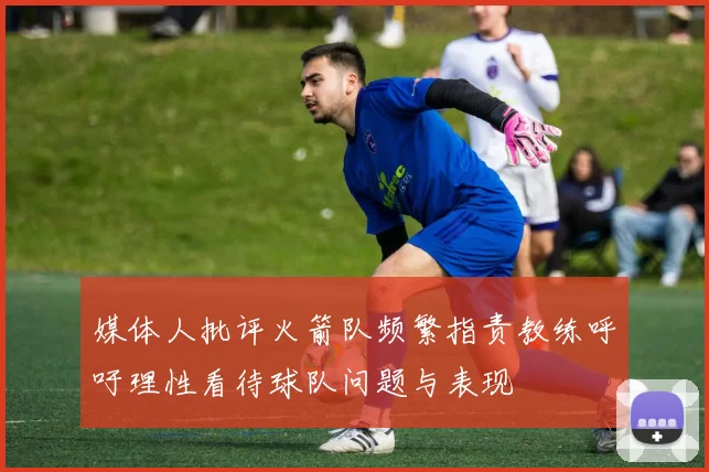 媒体人批评火箭队频繁指责教练呼吁理性看待球队问题与表现