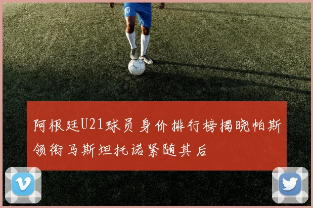 阿根廷U21球员身价排行榜揭晓帕斯领衔马斯坦托诺紧随其后