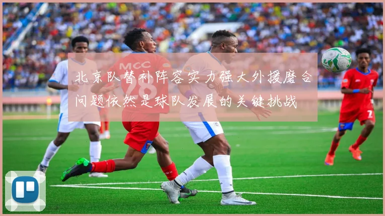 北京队替补阵容实力强大外援磨合问题依然是球队发展的关键挑战