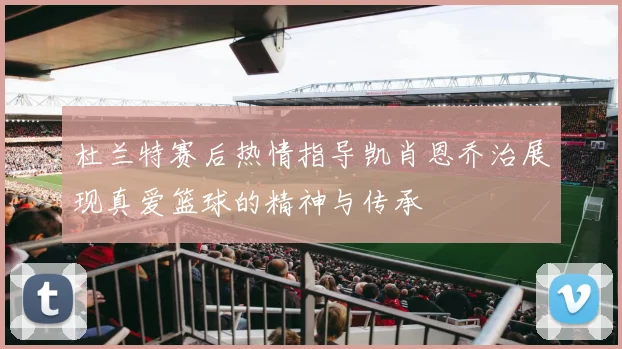 杜兰特赛后热情指导凯肖恩乔治展现真爱篮球的精神与传承