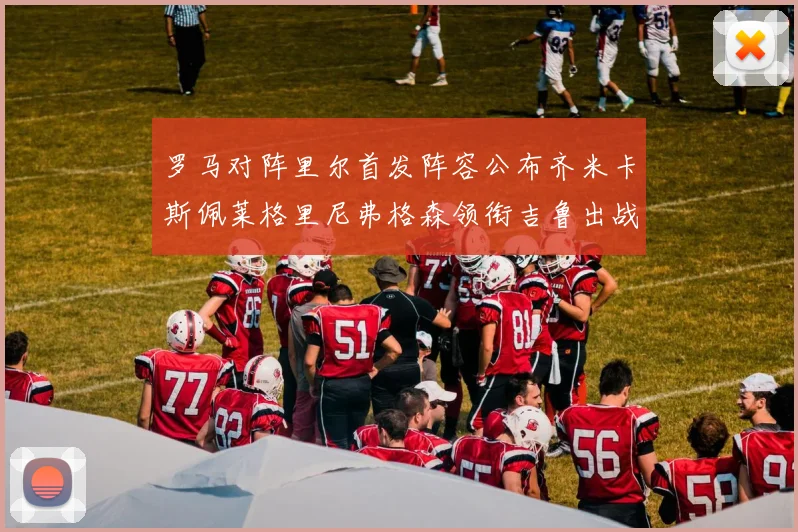 罗马对阵里尔首发阵容公布齐米卡斯佩莱格里尼弗格森领衔吉鲁出战
