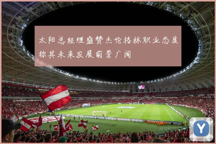 太阳总经理盛赞杰伦格林职业态度称其未来发展前景广阔