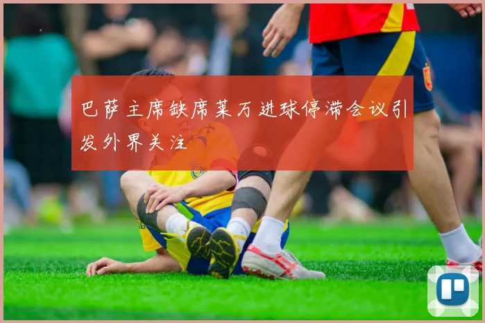 巴萨主席缺席莱万进球停滞会议引发外界关注