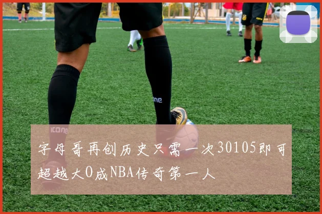 字母哥再创历史只需一次30105即可超越大O成NBA传奇第一人