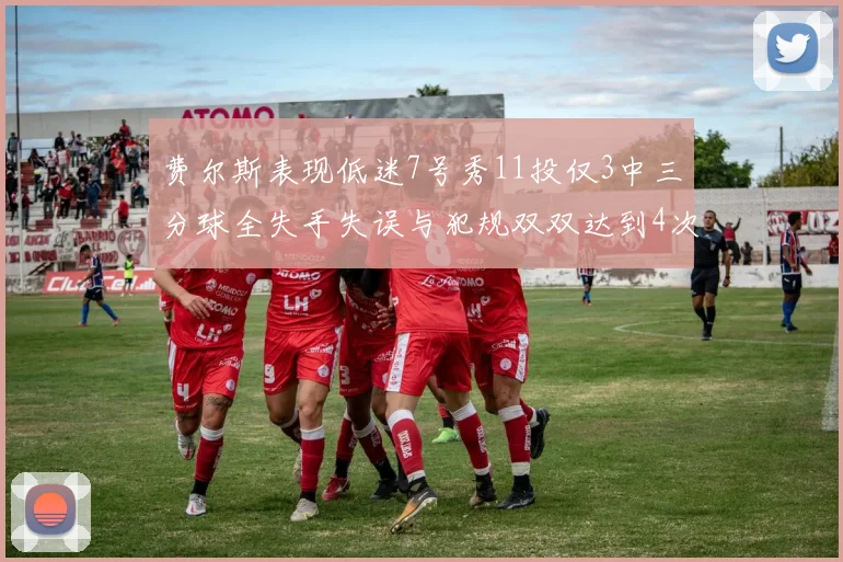 费尔斯表现低迷7号秀11投仅3中三分球全失手失误与犯规双双达到4次