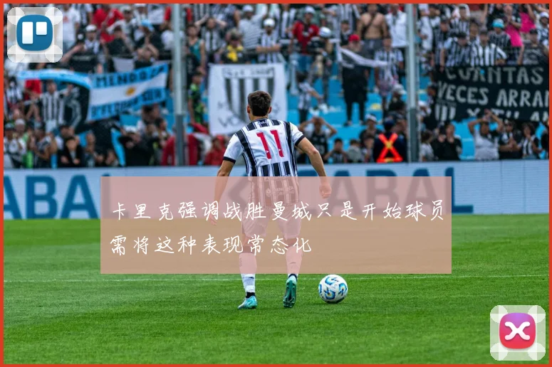 卡里克强调战胜曼城只是开始球员需将这种表现常态化