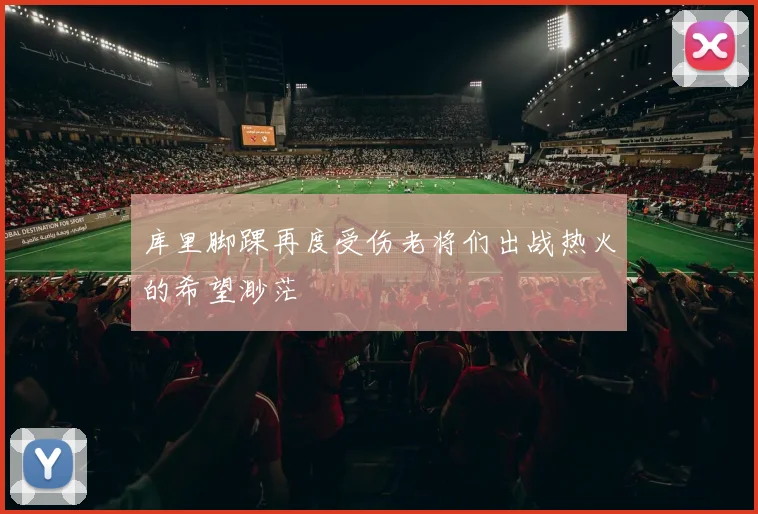 库里脚踝再度受伤老将们出战热火的希望渺茫