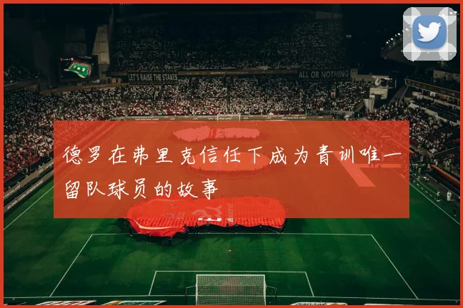 德罗在弗里克信任下成为青训唯一留队球员的故事