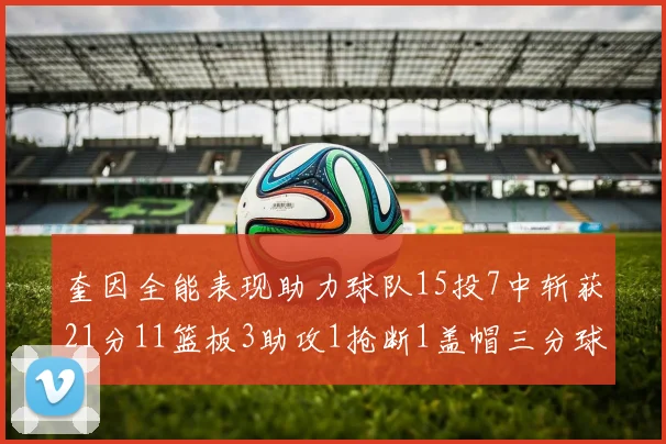 奎因全能表现助力球队15投7中斩获21分11篮板3助攻1抢断1盖帽三分球命中率高效