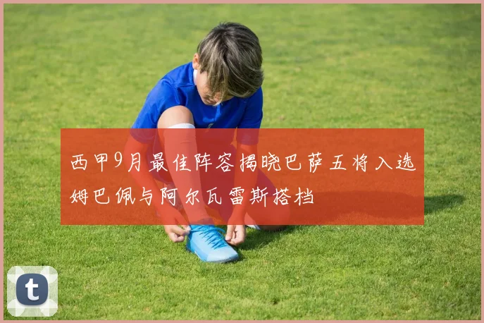 西甲9月最佳阵容揭晓巴萨五将入选姆巴佩与阿尔瓦雷斯搭档