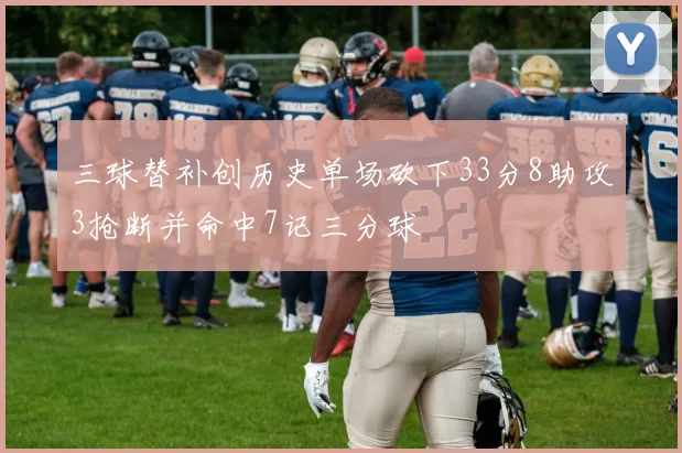 三球替补创历史单场砍下33分8助攻3抢断并命中7记三分球