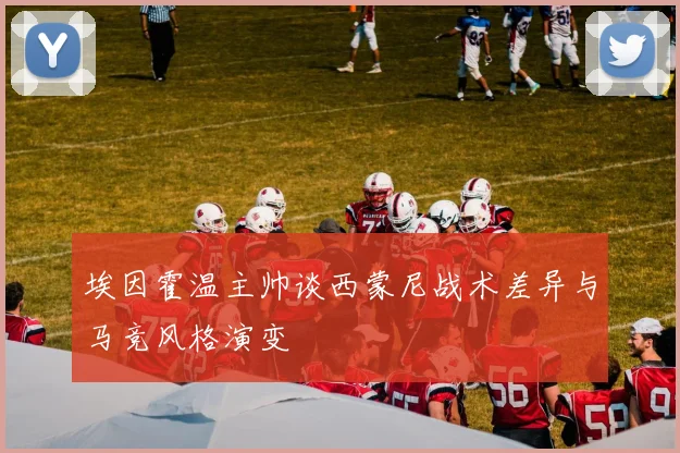 埃因霍温主帅谈西蒙尼战术差异与马竞风格演变