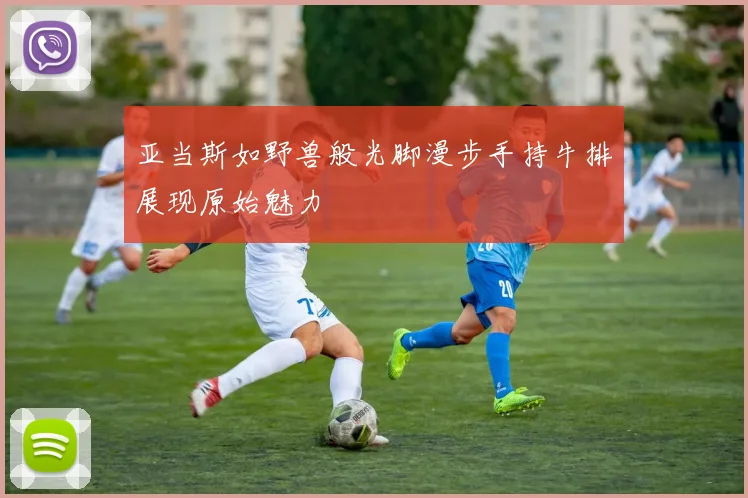亚当斯如野兽般光脚漫步手持牛排展现原始魅力