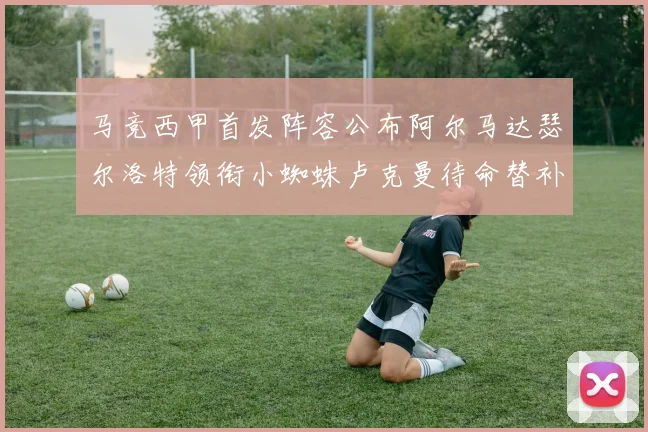 马竞西甲首发阵容公布阿尔马达瑟尔洛特领衔小蜘蛛卢克曼待命替补