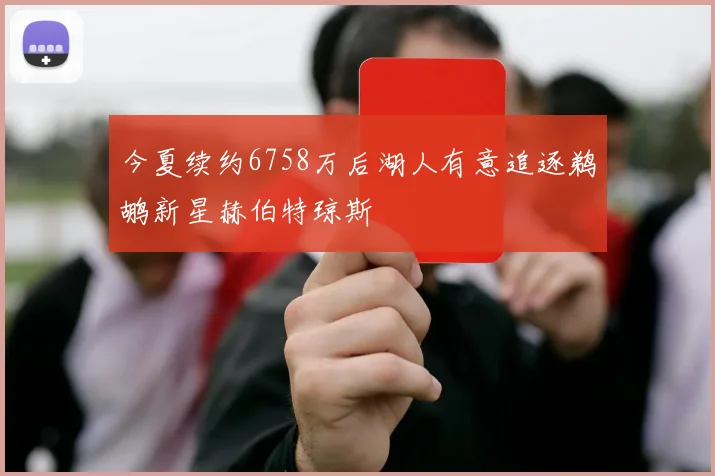 今夏续约6758万后湖人有意追逐鹈鹕新星赫伯特琼斯