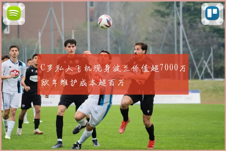 C罗私人飞机现身波兰价值超7000万欧年维护成本超百万