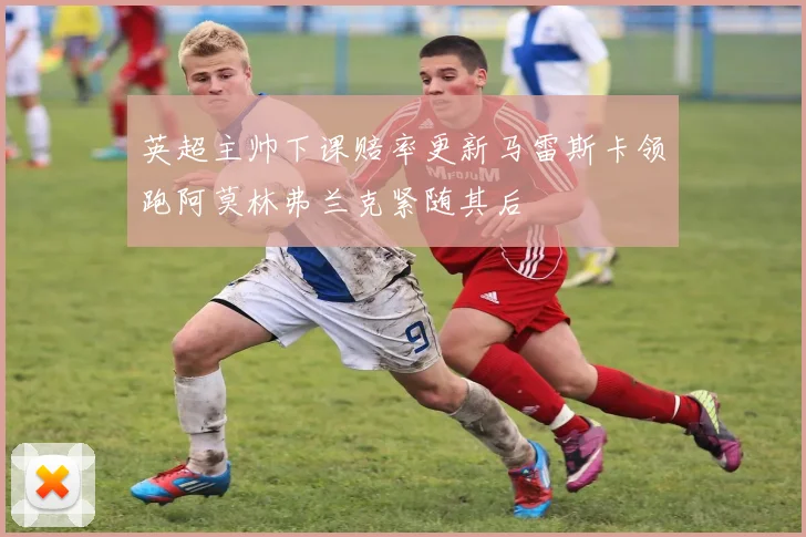 英超主帅下课赔率更新马雷斯卡领跑阿莫林弗兰克紧随其后