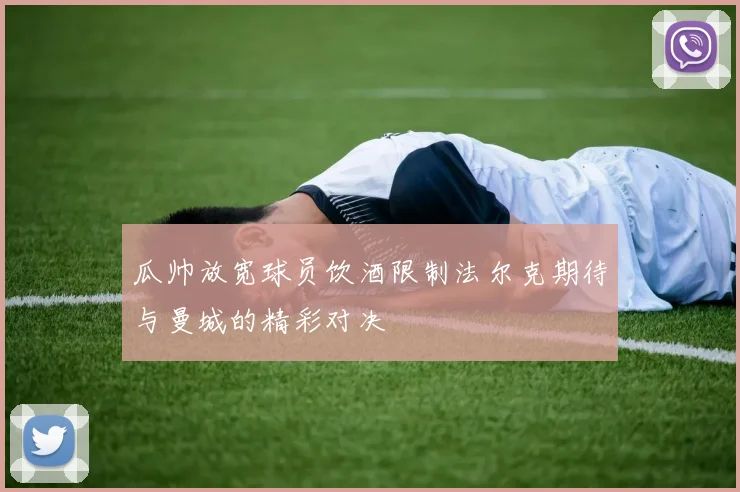 瓜帅放宽球员饮酒限制法尔克期待与曼城的精彩对决