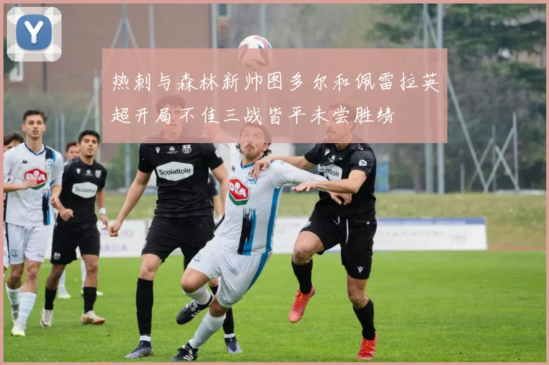 热刺与森林新帅图多尔和佩雷拉英超开局不佳三战皆平未尝胜绩