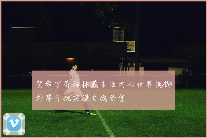 贺希宁寄语林葳专注内心世界抵御外界干扰实现自我价值