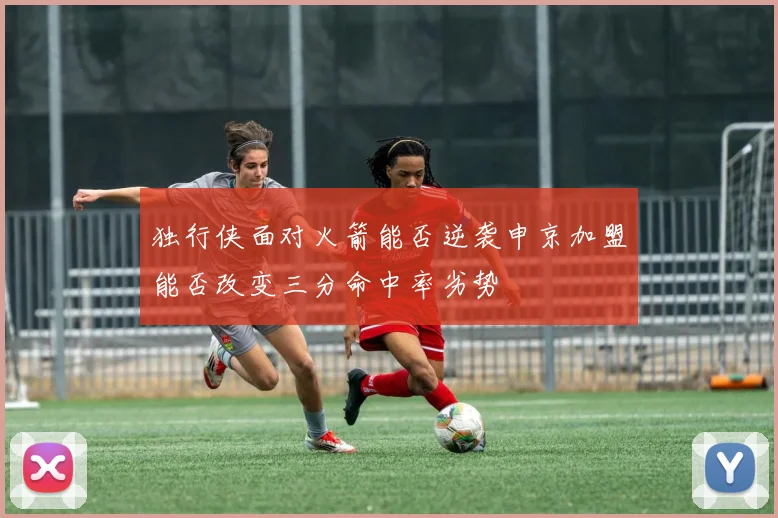 独行侠面对火箭能否逆袭申京加盟能否改变三分命中率劣势