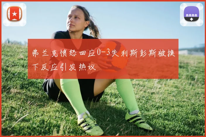 弗兰克愤怒回应0-3失利斯彭斯被换下反应引发热议