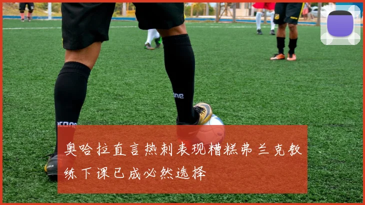 奥哈拉直言热刺表现糟糕弗兰克教练下课已成必然选择