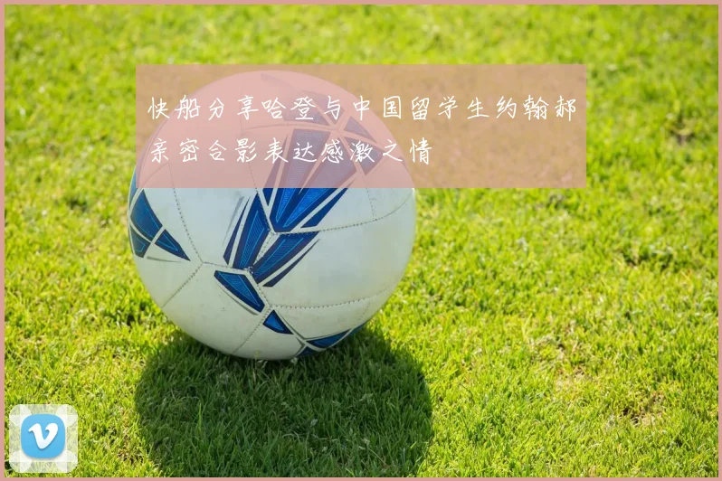 快船分享哈登与中国留学生约翰郝亲密合影表达感激之情