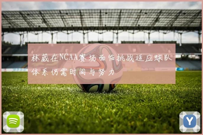 林葳在NCAA赛场面临挑战适应球队体系仍需时间与努力