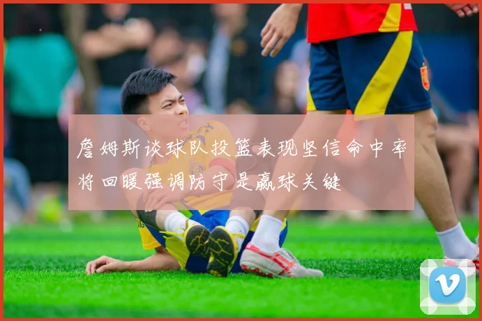 詹姆斯谈球队投篮表现坚信命中率将回暖强调防守是赢球关键