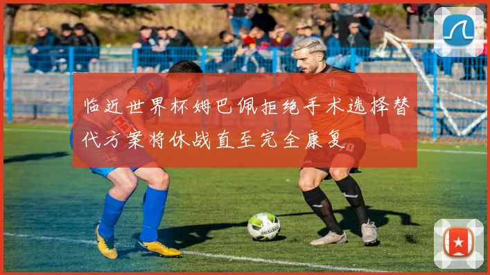 临近世界杯姆巴佩拒绝手术选择替代方案将休战直至完全康复