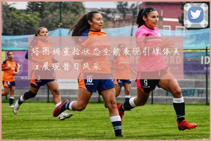 塔图姆重拾状态全能表现引媒体关注展现昔日风采