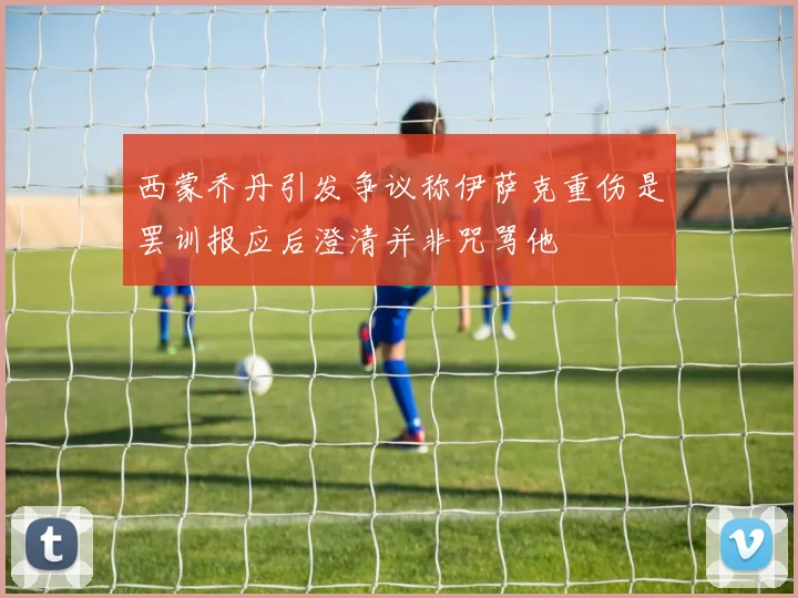 西蒙乔丹引发争议称伊萨克重伤是罢训报应后澄清并非咒骂他