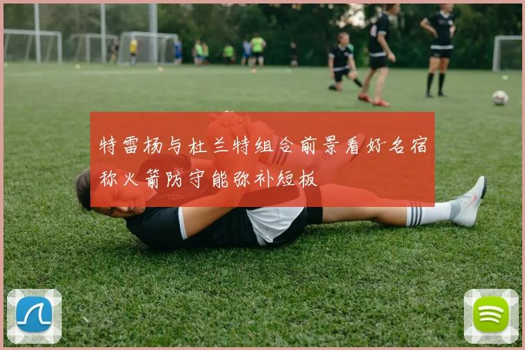 特雷杨与杜兰特组合前景看好名宿称火箭防守能弥补短板