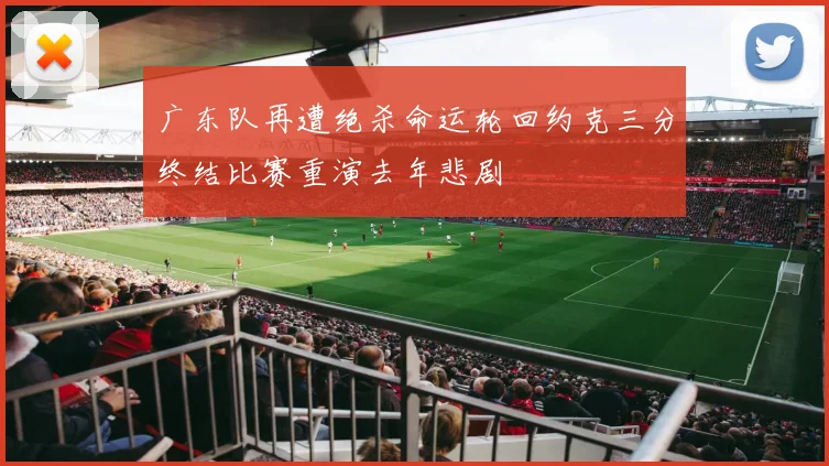 广东队再遭绝杀命运轮回约克三分终结比赛重演去年悲剧